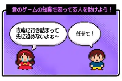 君のゲームの知識で困ってる人を助けよう！