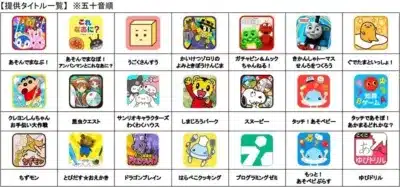 【提供タイトル一覧】 ※五十音順 あそんでまなぶ！ あそんでまなぼ！アンパンマンとこれなあに？ うごくさんすう かいけつゾロリのよみときぼうけんじま ガチャピン＆ムックちゃんねる！ きかんしゃトーマスせんろをつくろう ぐでたまといっしょ！ クレヨンしんちゃんお手伝い大作戦 昆虫クエスト サンリオキャラクターズわくわくハウス しまじろうパーク スヌーピー タッチ！あそベビー タッチであそぼ！あかまるどれかな？ ちずモン とびだす☆おえかき ドラゴンブレイン はらぺこクッキング プログラミングゼミ もっと！あそベビーぷらす ゆびドリル