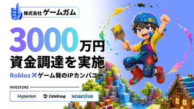株式会社ゲームガム 3000万円 資金調達を実施 Roblox × ゲーム発のIPカンパニー INVESTORS Hyperion CafeGroup INCUBATEFUND